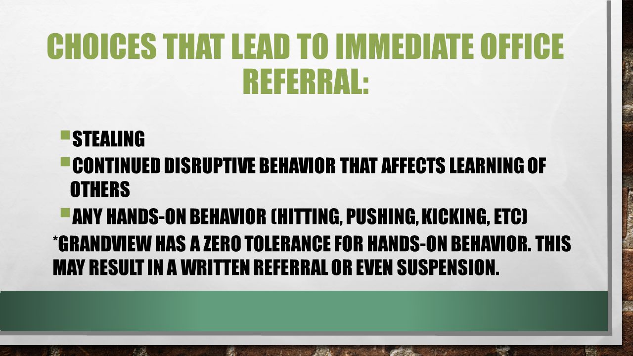 CHOICES THAT LEAD TO IMMEDIATE OFFICE REFERRAL:  STEALING  CONTINUED DISRUPTIVE BEHAVIOR THAT AFFECTS LEARNING OF OTHERS  ANY HANDS-ON BEHAVIOR (HITTING, PUSHING, KICKING, ETC) *GRANDVIEW HAS A ZERO TOLERANCE FOR HANDS-ON BEHAVIOR.