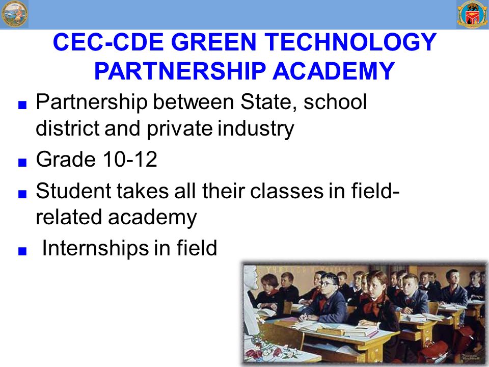 CEC-CDE GREEN TECHNOLOGY PARTNERSHIP ACADEMY ■ Partnership between State, school district and private industry ■ Grade ■ Student takes all their classes in field- related academy ■ Internships in field