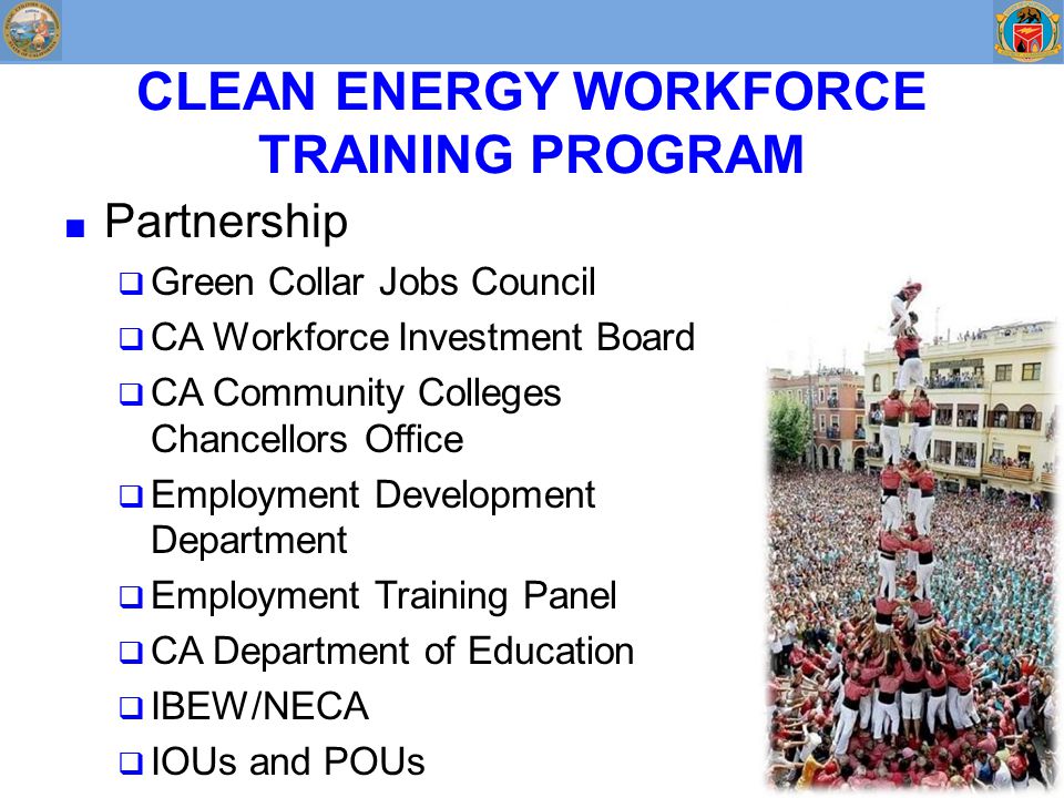 CLEAN ENERGY WORKFORCE TRAINING PROGRAM ■ Partnership  Green Collar Jobs Council  CA Workforce Investment Board  CA Community Colleges Chancellors Office  Employment Development Department  Employment Training Panel  CA Department of Education  IBEW/NECA  IOUs and POUs
