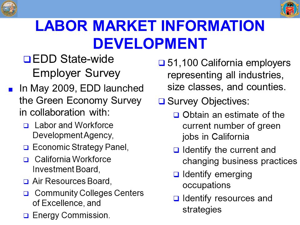 LABOR MARKET INFORMATION DEVELOPMENT  EDD State-wide Employer Survey ■ In May 2009, EDD launched the Green Economy Survey in collaboration with:  Labor and Workforce Development Agency,  Economic Strategy Panel,  California Workforce Investment Board,  Air Resources Board,  Community Colleges Centers of Excellence, and  Energy Commission.