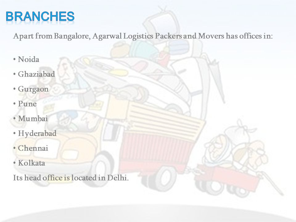 Apart from Bangalore, Agarwal Logistics Packers and Movers has offices in: Noida Ghaziabad Gurgaon Pune Mumbai Hyderabad Chennai Kolkata Its head office is located in Delhi.