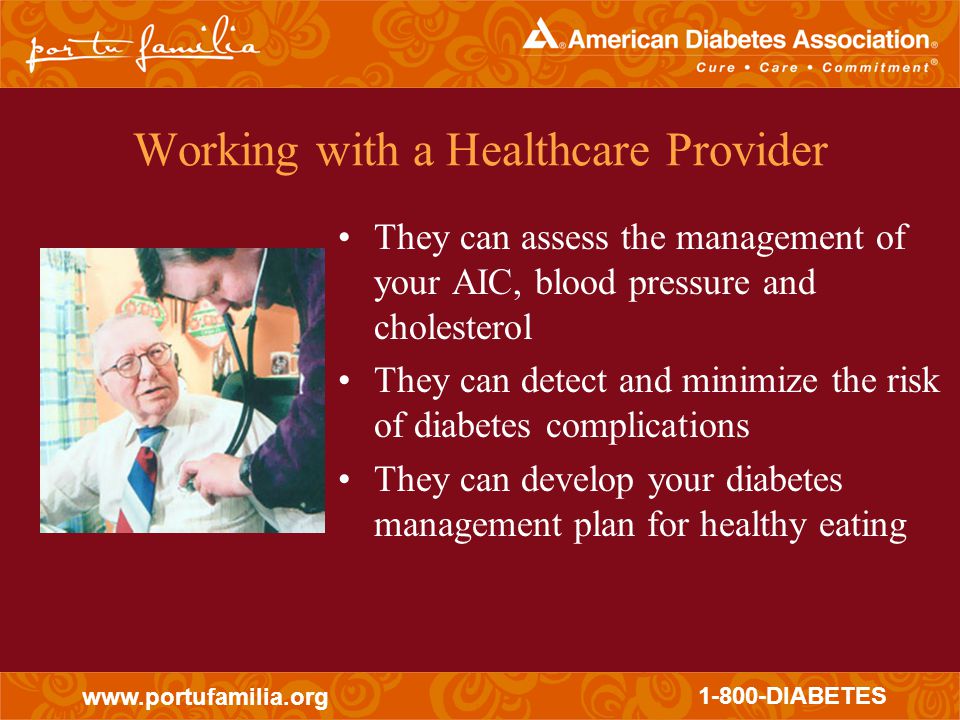 DIABETES Working with a Healthcare Provider They can assess the management of your AIC, blood pressure and cholesterol They can detect and minimize the risk of diabetes complications They can develop your diabetes management plan for healthy eating