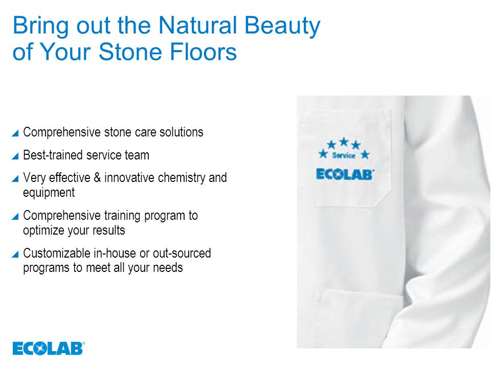 Bring out the Natural Beauty of Your Stone Floors  Comprehensive stone care solutions  Best-trained service team  Very effective & innovative chemistry and equipment  Comprehensive training program to optimize your results  Customizable in-house or out-sourced programs to meet all your needs