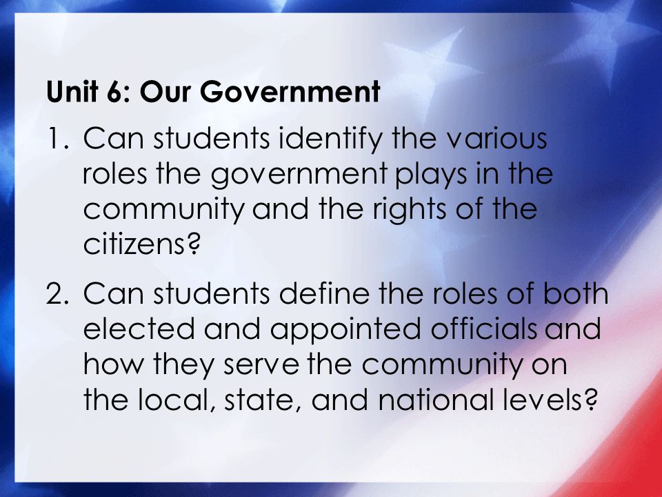 Unit 6: Our Government 1.Can students identify the various roles the government plays in the community and the rights of the citizens.