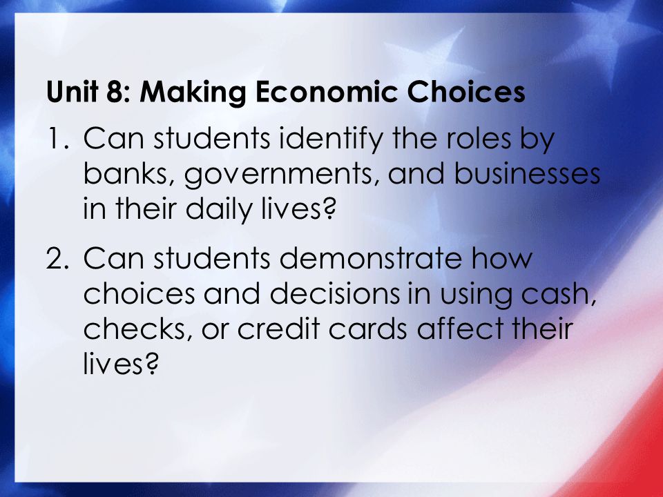 Unit 8: Making Economic Choices 1.Can students identify the roles by banks, governments, and businesses in their daily lives.