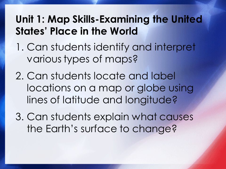Unit 1: Map Skills-Examining the United States’ Place in the World 1.Can students identify and interpret various types of maps.