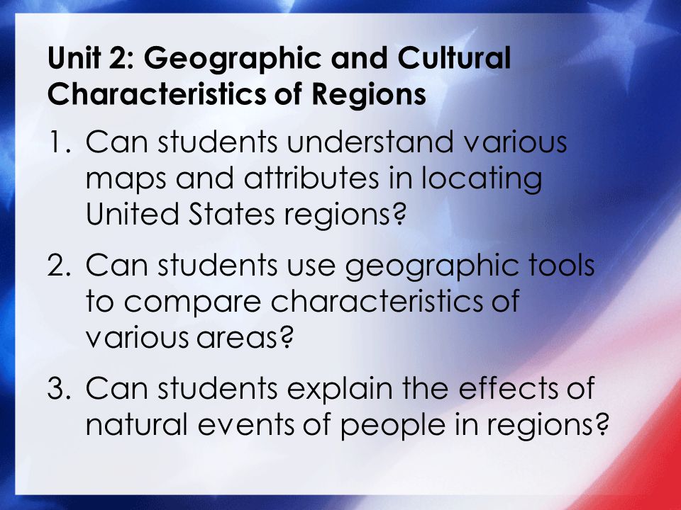 Unit 2: Geographic and Cultural Characteristics of Regions 1.Can students understand various maps and attributes in locating United States regions.