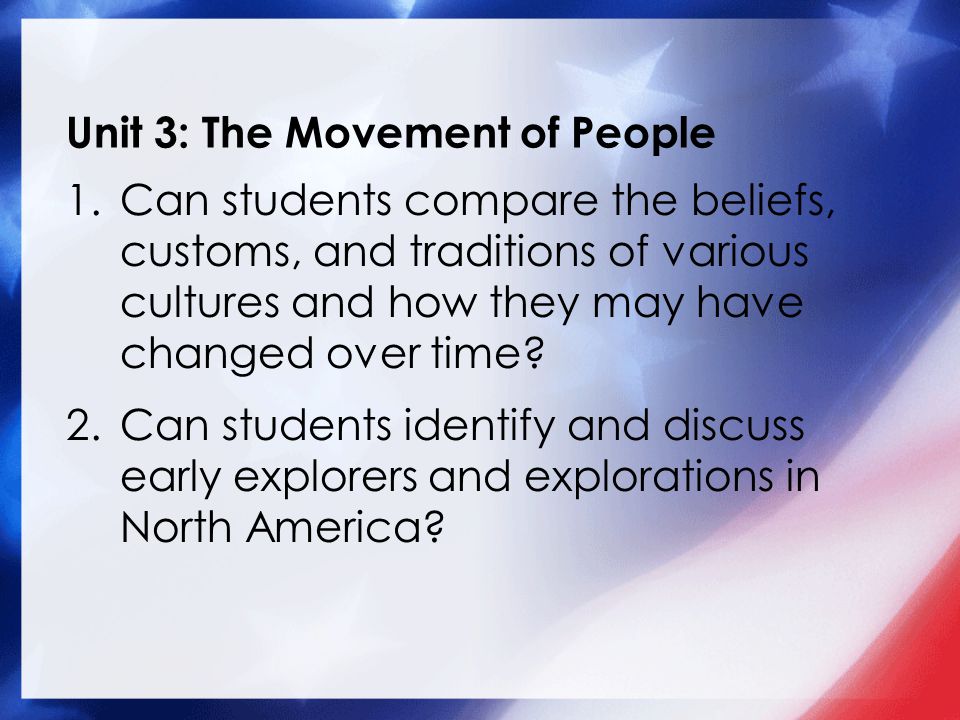 Unit 3: The Movement of People 1.Can students compare the beliefs, customs, and traditions of various cultures and how they may have changed over time.