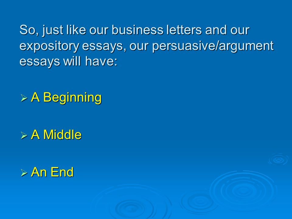 So, just like our business letters and our expository essays, our persuasive/argument essays will have:  A Beginning  A Middle  An End