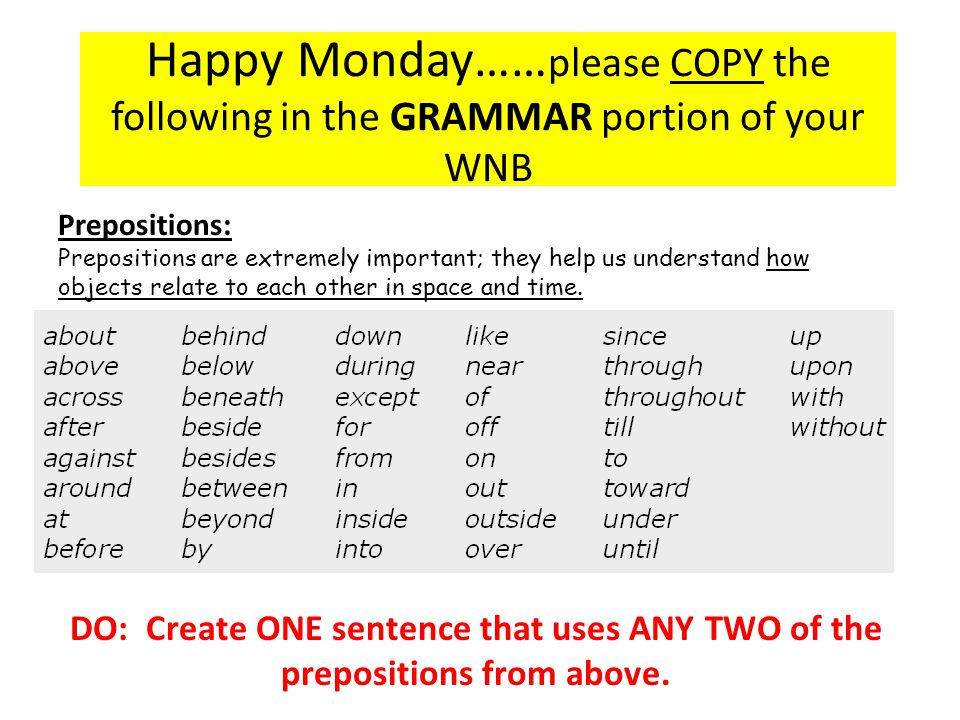Happy Monday…… please COPY the following in the GRAMMAR portion of your WNB Prepositions: Prepositions are extremely important; they help us understand how objects relate to each other in space and time.