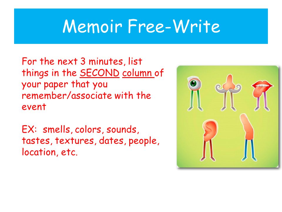 Memoir Free-Write For the next 3 minutes, list things in the SECOND column of your paper that you remember/associate with the event EX: smells, colors, sounds, tastes, textures, dates, people, location, etc.