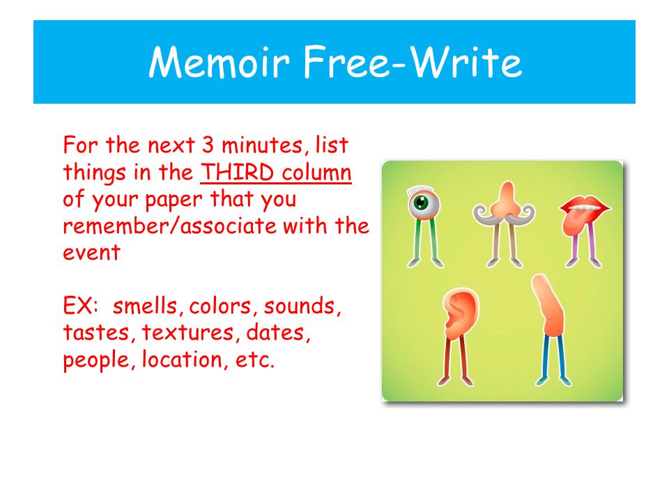 Memoir Free-Write For the next 3 minutes, list things in the THIRD column of your paper that you remember/associate with the event EX: smells, colors, sounds, tastes, textures, dates, people, location, etc.
