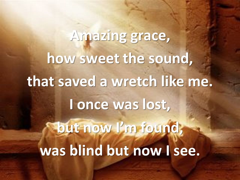 Amazing grace, how sweet the sound, that saved a wretch like me.