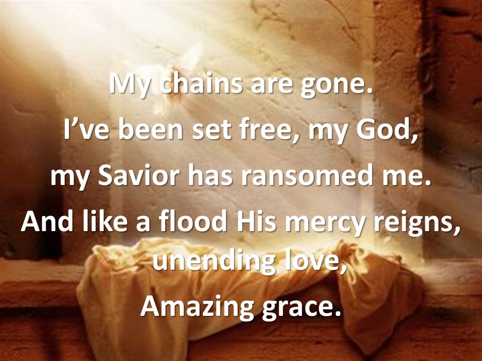 My chains are gone. I’ve been set free, my God, my Savior has ransomed me.