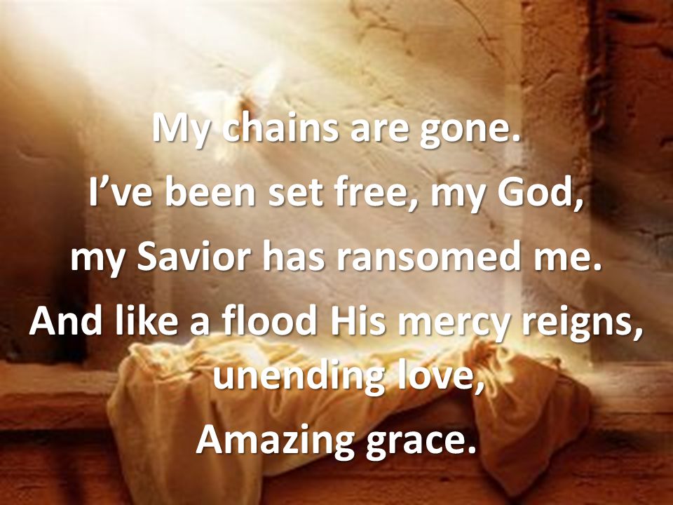 My chains are gone. I’ve been set free, my God, my Savior has ransomed me.