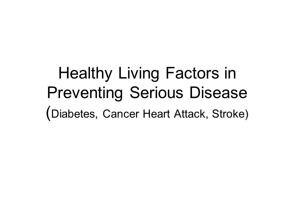 Healthy Living Factors in Preventing Serious Disease ( Diabetes, Cancer Heart Attack, Stroke)