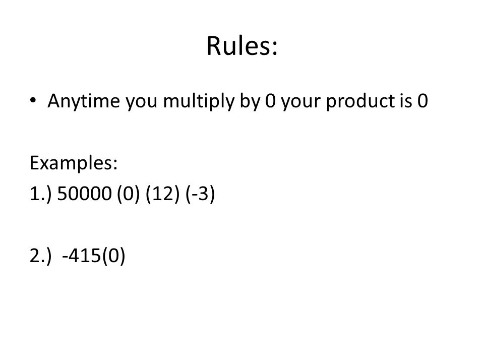 Rules: Anytime you multiply by 0 your product is 0 Examples: 1.) (0) (12) (-3) 2.) -415(0)