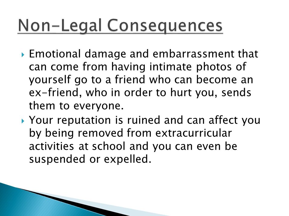  Emotional damage and embarrassment that can come from having intimate photos of yourself go to a friend who can become an ex-friend, who in order to hurt you, sends them to everyone.
