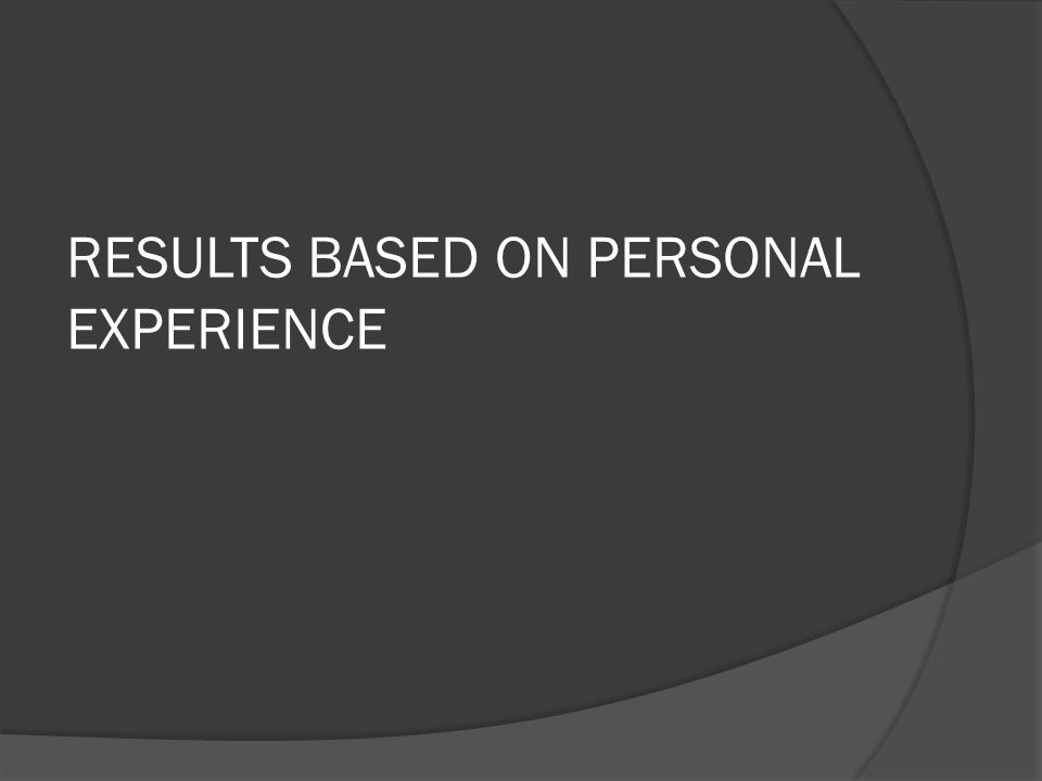RESULTS BASED ON PERSONAL EXPERIENCE