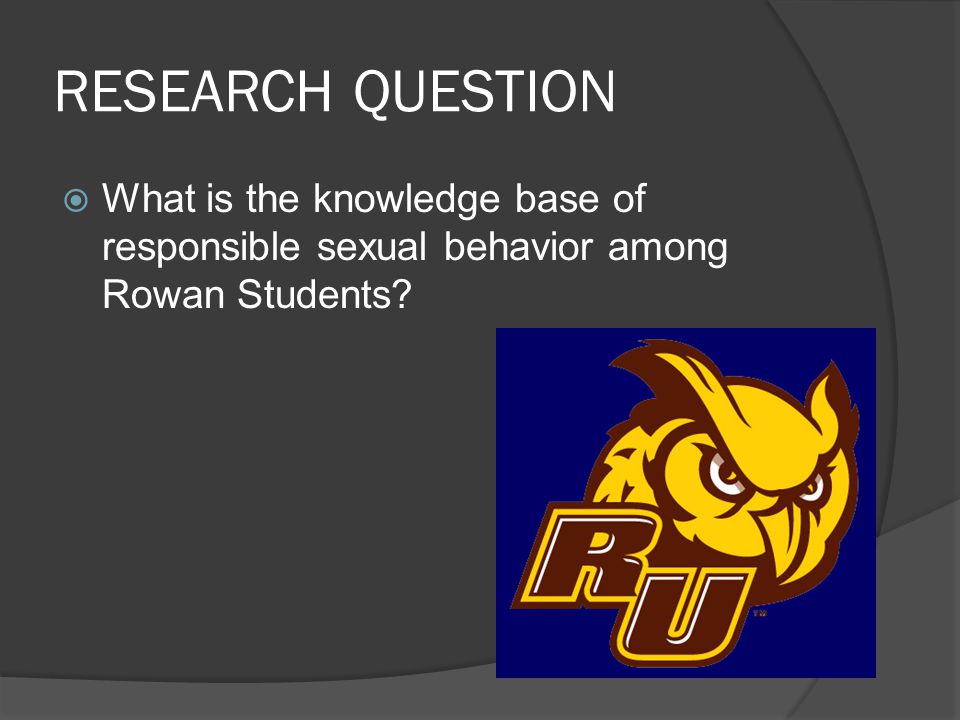 RESEARCH QUESTION  What is the knowledge base of responsible sexual behavior among Rowan Students
