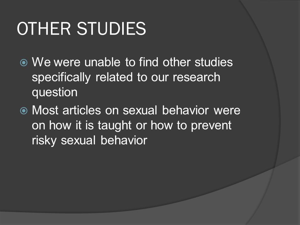OTHER STUDIES  We were unable to find other studies specifically related to our research question  Most articles on sexual behavior were on how it is taught or how to prevent risky sexual behavior