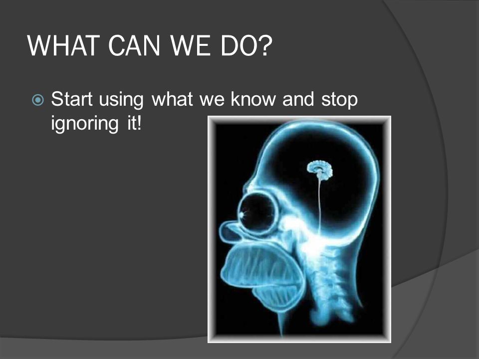 WHAT CAN WE DO  Start using what we know and stop ignoring it!