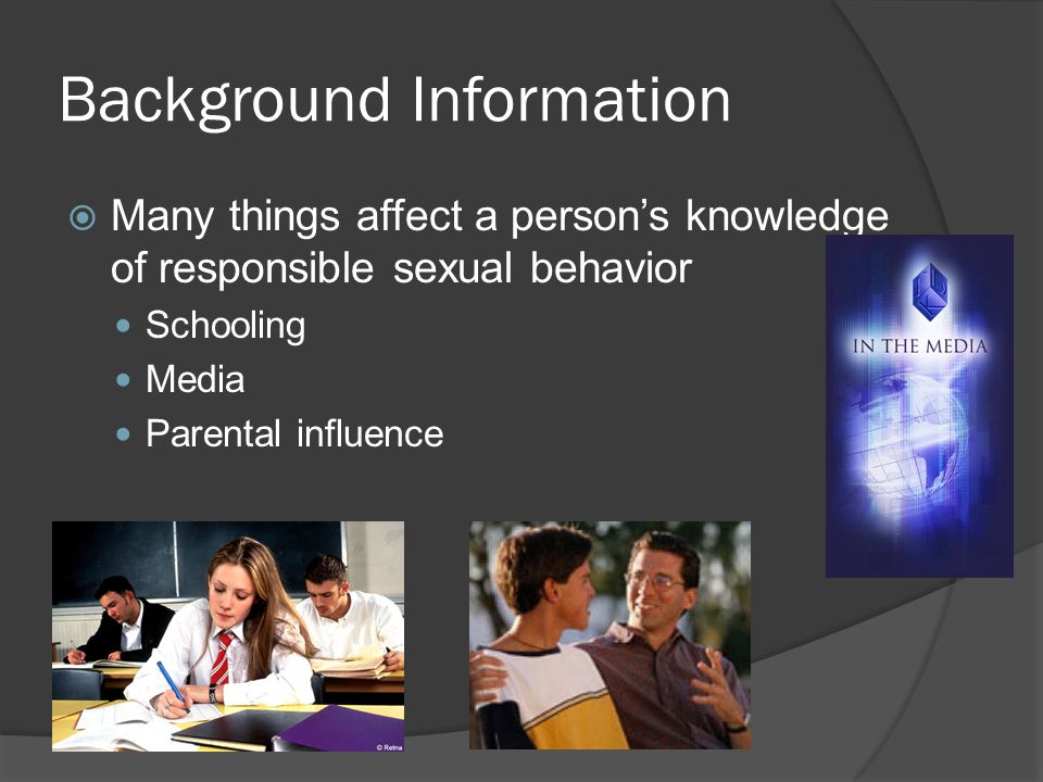 Background Information  Many things affect a person’s knowledge of responsible sexual behavior Schooling Media Parental influence