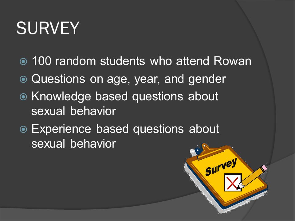 SURVEY  100 random students who attend Rowan  Questions on age, year, and gender  Knowledge based questions about sexual behavior  Experience based questions about sexual behavior