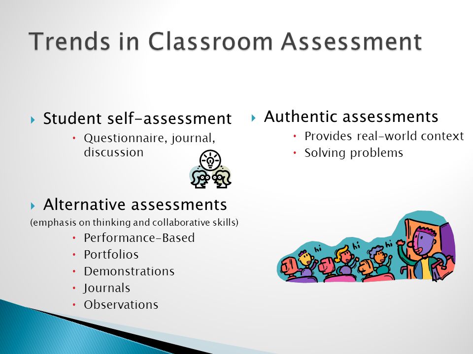  Student self-assessment  Questionnaire, journal, discussion  Alternative assessments (emphasis on thinking and collaborative skills)  Performance-Based  Portfolios  Demonstrations  Journals  Observations  Authentic assessments  Provides real-world context  Solving problems