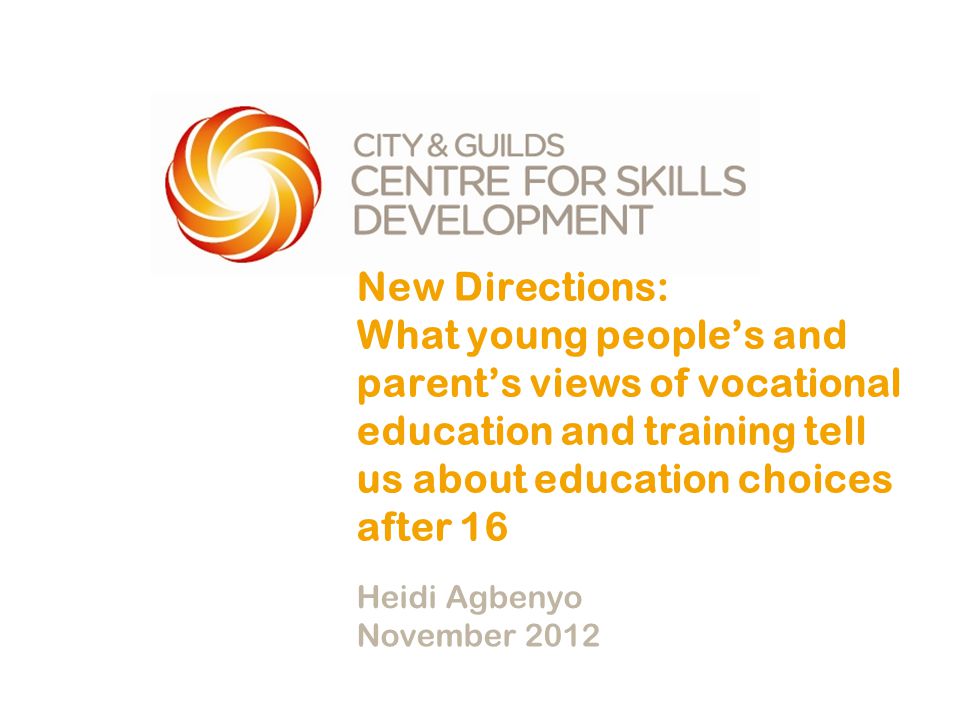 New Directions: What young people’s and parent’s views of vocational education and training tell us about education choices after 16 Heidi Agbenyo November 2012