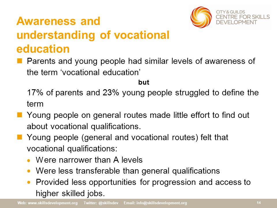 Web: Awareness and understanding of vocational education Parents and young people had similar levels of awareness of the term ‘vocational education’ but 17% of parents and 23% young people struggled to define the term Young people on general routes made little effort to find out about vocational qualifications.