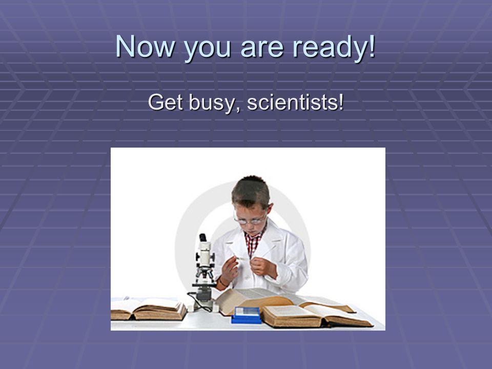 Now you are ready! Get busy, scientists!