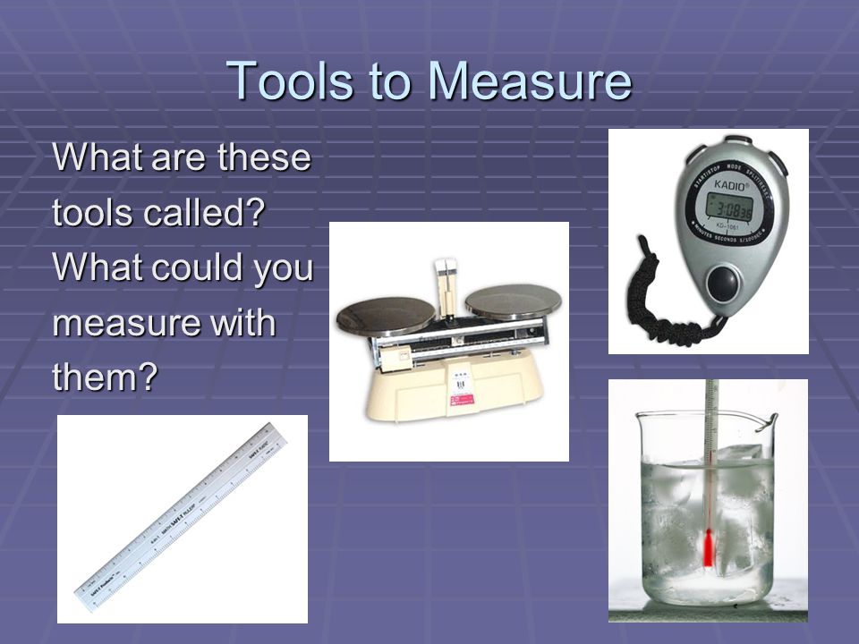 Tools to Measure What are these tools called What could you measure with them