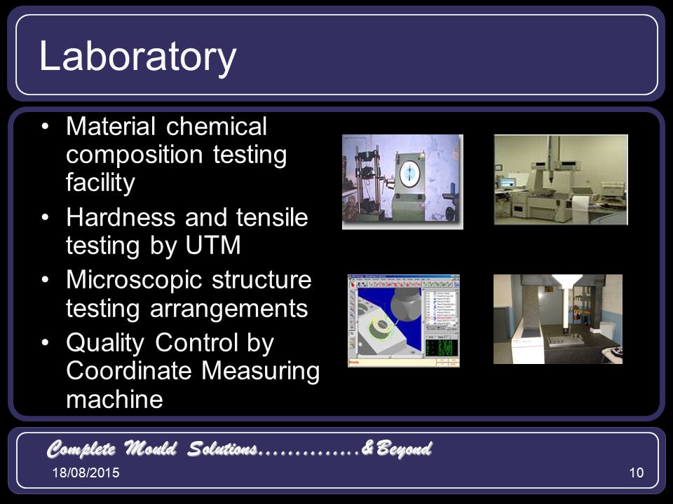 18/08/ Laboratory Material chemical composition testing facility Hardness and tensile testing by UTM Microscopic structure testing arrangements Quality Control by Coordinate Measuring machine Complete Mould Solutions…………..& Beyond