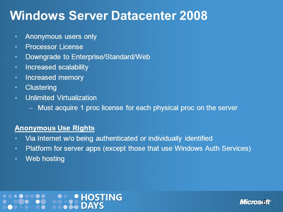 Windows Server Datacenter 2008 Anonymous users only Processor License Downgrade to Enterprise/Standard/Web Increased scalability Increased memory Clustering Unlimited Virtualization –Must acquire 1 proc license for each physical proc on the server Anonymous Use Rights Via Internet w/o being authenticated or individually identified Platform for server apps (except those that use Windows Auth Services) Web hosting 5