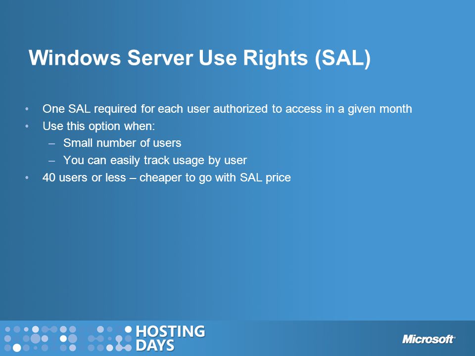 One SAL required for each user authorized to access in a given month Use this option when: –Small number of users –You can easily track usage by user 40 users or less – cheaper to go with SAL price Windows Server Use Rights (SAL)