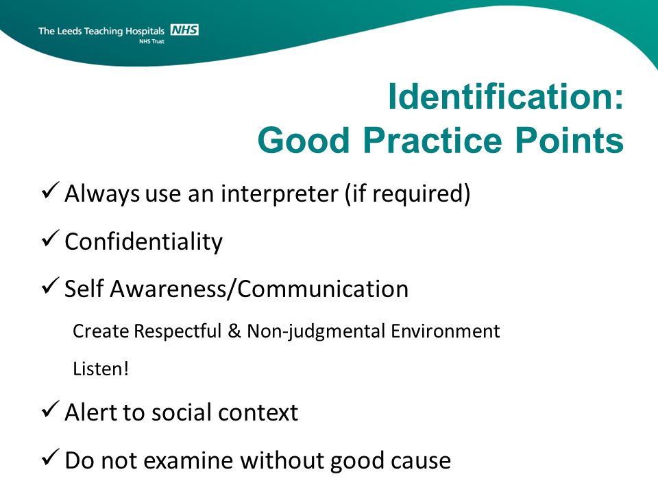 Identification: Good Practice Points Always use an interpreter (if required) Confidentiality Self Awareness/Communication Create Respectful & Non-judgmental Environment Listen.