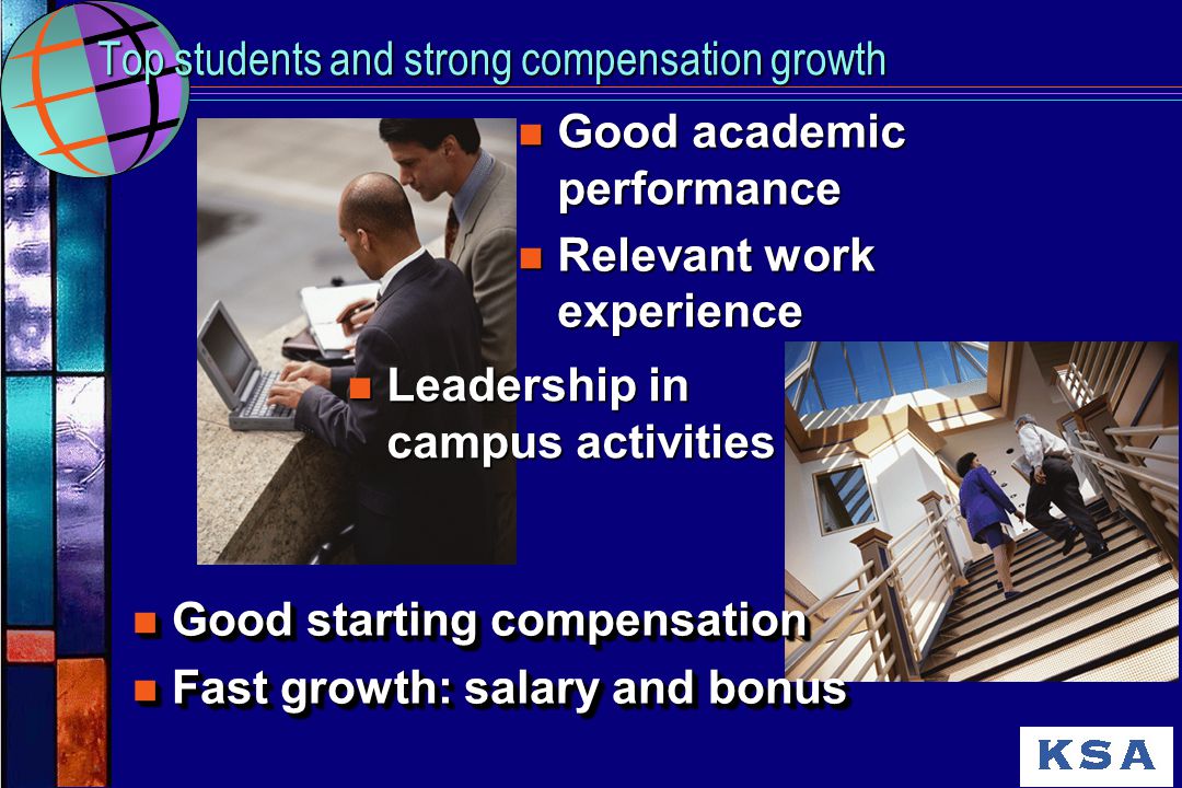 Top students and strong compensation growth n Good academic performance n Relevant work experience n Leadership in campus activities n Good starting compensation n Fast growth: salary and bonus n Good starting compensation n Fast growth: salary and bonus