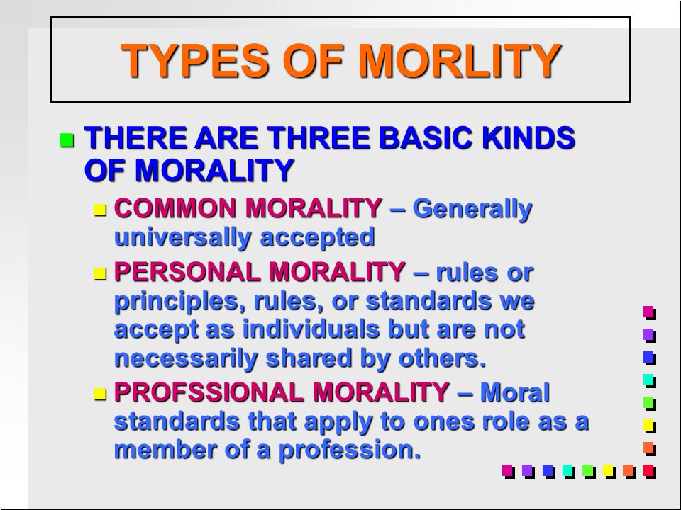 n THERE ARE THREE BASIC KINDS OF MORALITY n COMMON MORALITY – Generally universally accepted n PERSONAL MORALITY – rules or principles, rules, or standards we accept as individuals but are not necessarily shared by others.