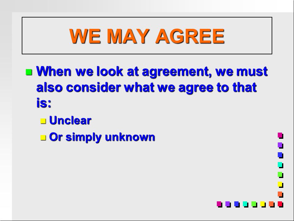 n When we look at agreement, we must also consider what we agree to that is: n Unclear n Or simply unknown WE MAY AGREE
