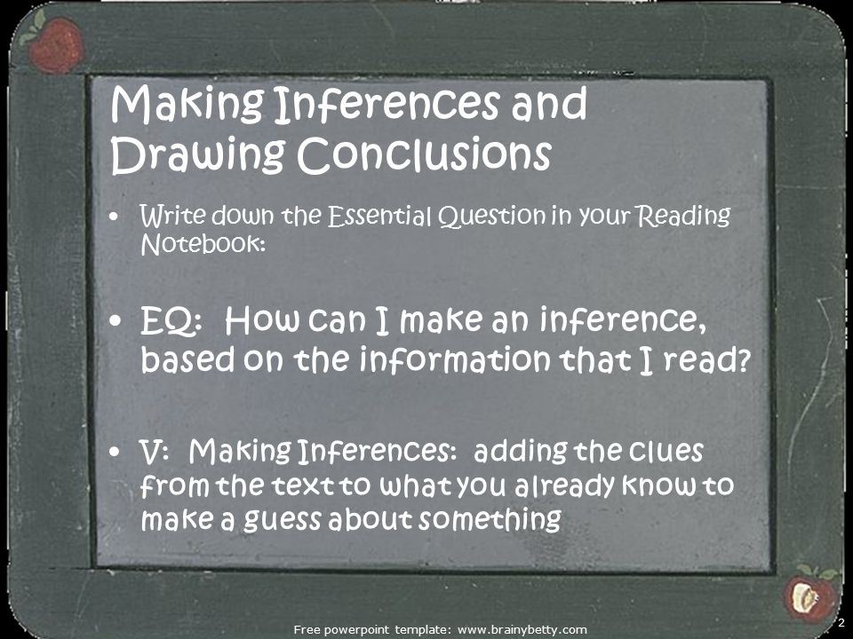 Free powerpoint template:   2 Making Inferences and Drawing Conclusions Write down the Essential Question in your Reading Notebook: EQ: How can I make an inference, based on the information that I read.
