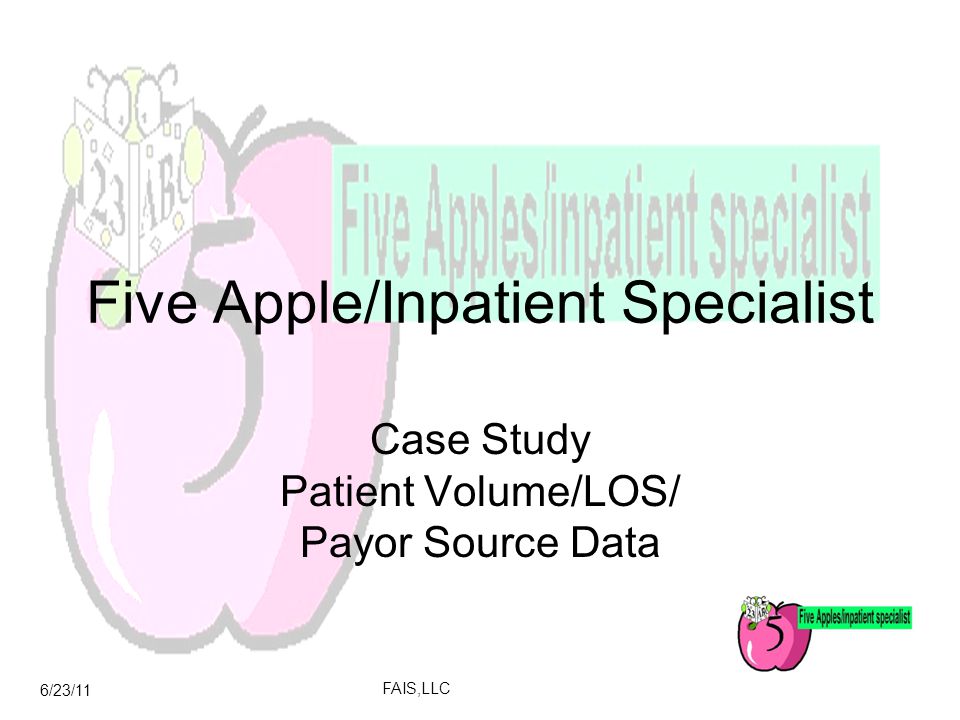 6/23/11 FAIS,LLC Five Apple/Inpatient Specialist Case Study Patient Volume/LOS/ Payor Source Data