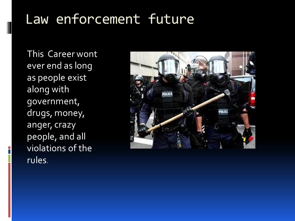 Law enforcement future This Career wont ever end as long as people exist along with government, drugs, money, anger, crazy people, and all violations of the rules.