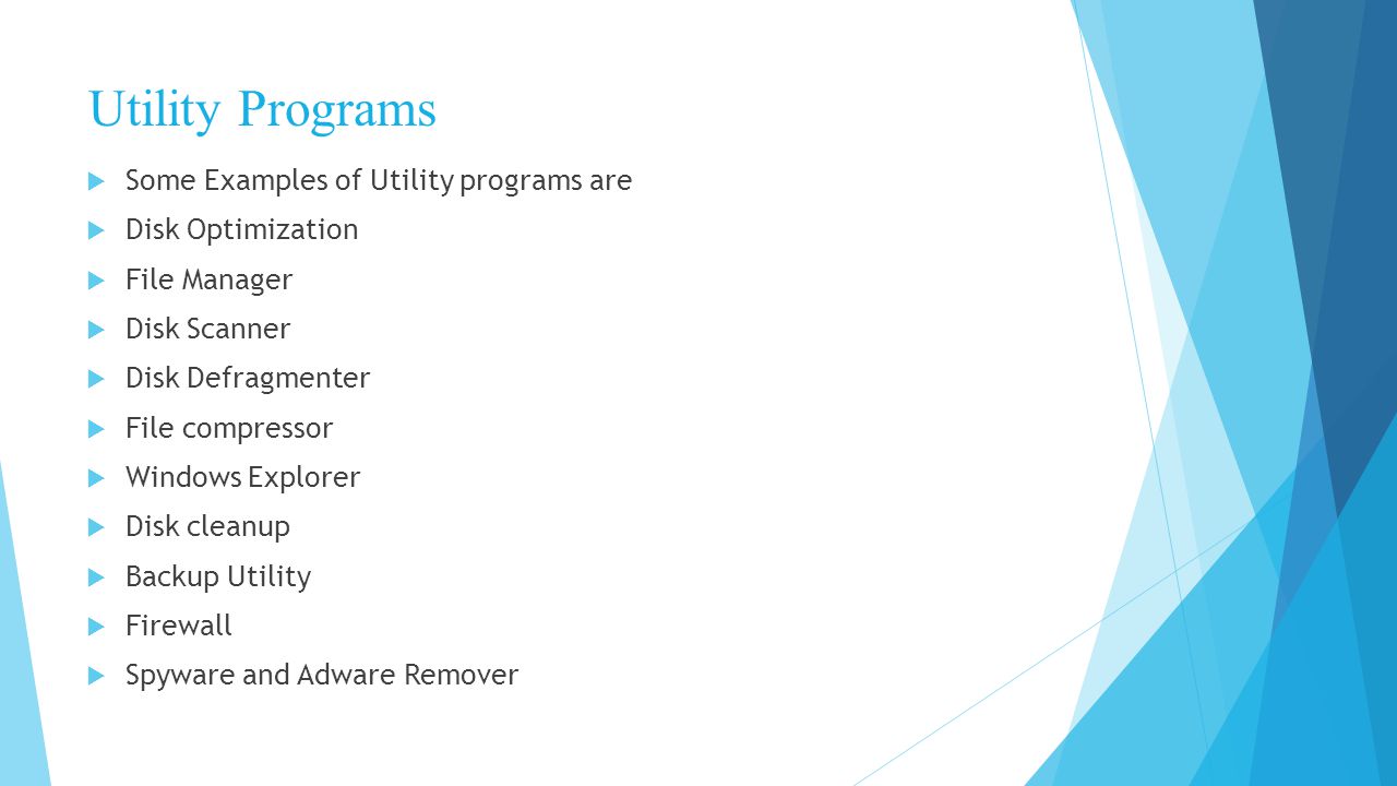 Utility Programs  Some Examples of Utility programs are  Disk Optimization  File Manager  Disk Scanner  Disk Defragmenter  File compressor  Windows Explorer  Disk cleanup  Backup Utility  Firewall  Spyware and Adware Remover