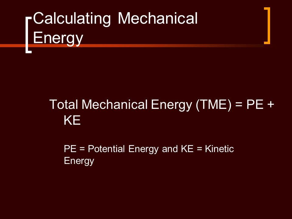 Calculating Mechanical Energy Total Mechanical Energy (TME) = PE + KE PE = Potential Energy and KE = Kinetic Energy