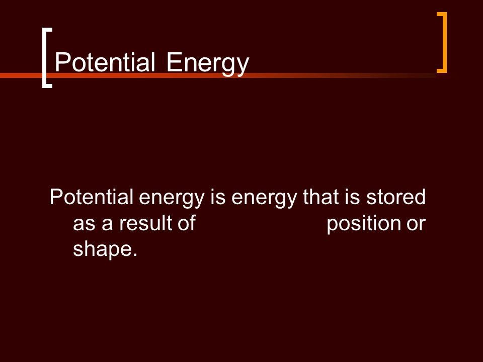 Potential Energy Potential energy is energy that is stored as a result of position or shape.
