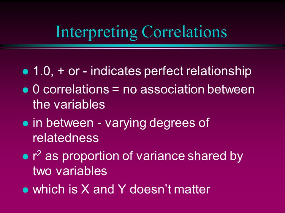 Correlation Coefficients l Continuous IV & DV l or dichotomous variables (code as 0-1) n mean interpreted as proportion l Pearson product moment correlation coefficient range -1.0 to +1.0