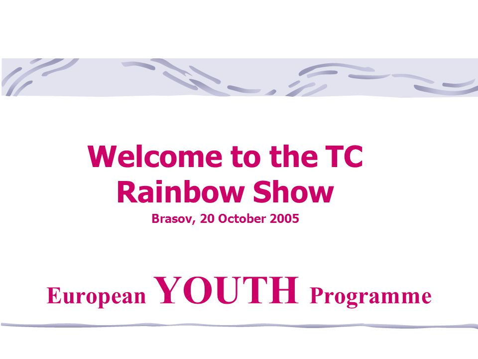 Welcome to the TC Rainbow Show Brasov, 20 October 2005 European YOUTH Programme