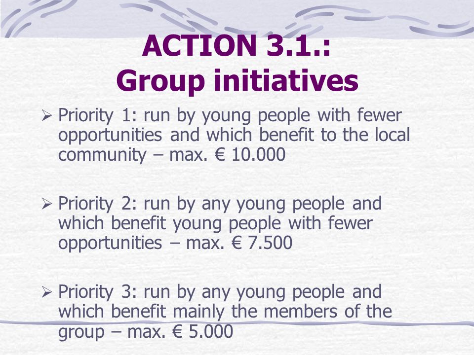 ACTION 3.1.: Group initiatives  Priority 1: run by young people with fewer opportunities and which benefit to the local community – max.
