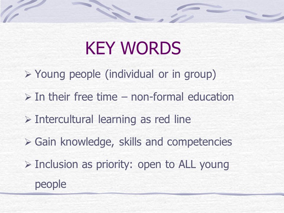 KEY WORDS  Young people (individual or in group)  In their free time – non-formal education  Intercultural learning as red line  Gain knowledge, skills and competencies  Inclusion as priority: open to ALL young people